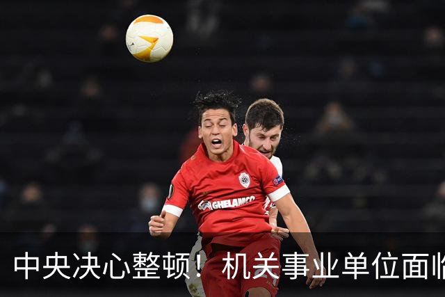中央决心整顿！机关事业单位面临“大扫除