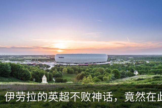 伊劳拉的英超不败神话，竟然在此役化为泡影！
