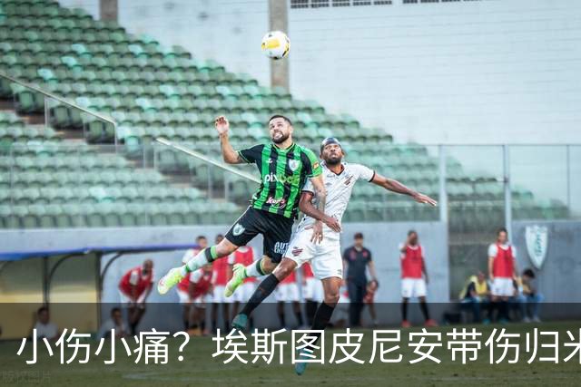 小伤小痛？埃斯图皮尼安带伤归米兰评估体检！