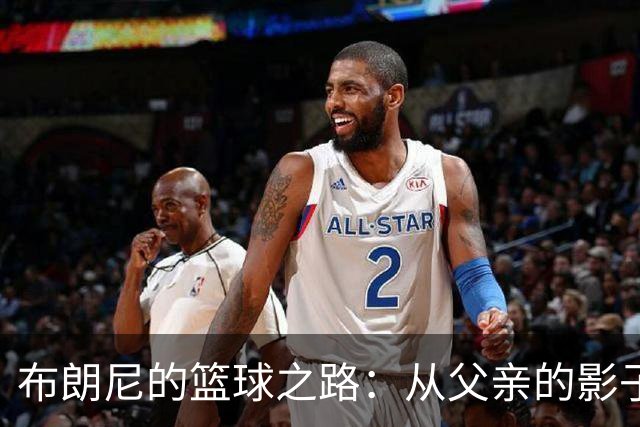 布朗尼的篮球之路：从父亲的影子中走出自我